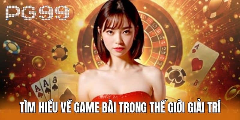 Tìm Hiểu Về Game Bài Trong Thế Giới Giải Trí