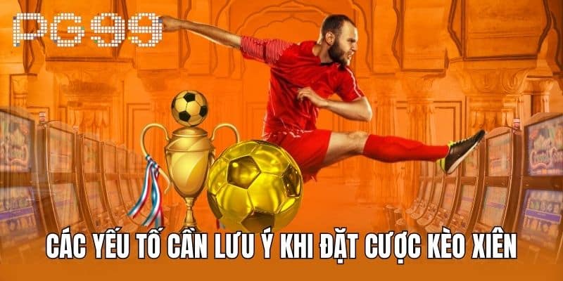 Các yếu tố cần lưu ý khi đặt cược Kèo Xiên