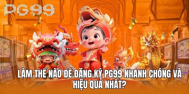 Làm Thế Nào Để Đăng Ký PG99 Nhanh Chóng Và Hiệu Quả Nhất?